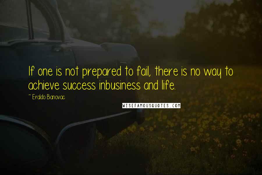 Eraldo Banovac Quotes: If one is not prepared to fail, there is no way to achieve success inbusiness and life.