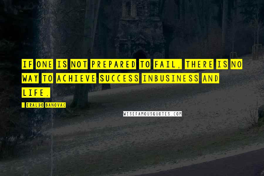 Eraldo Banovac Quotes: If one is not prepared to fail, there is no way to achieve success inbusiness and life.