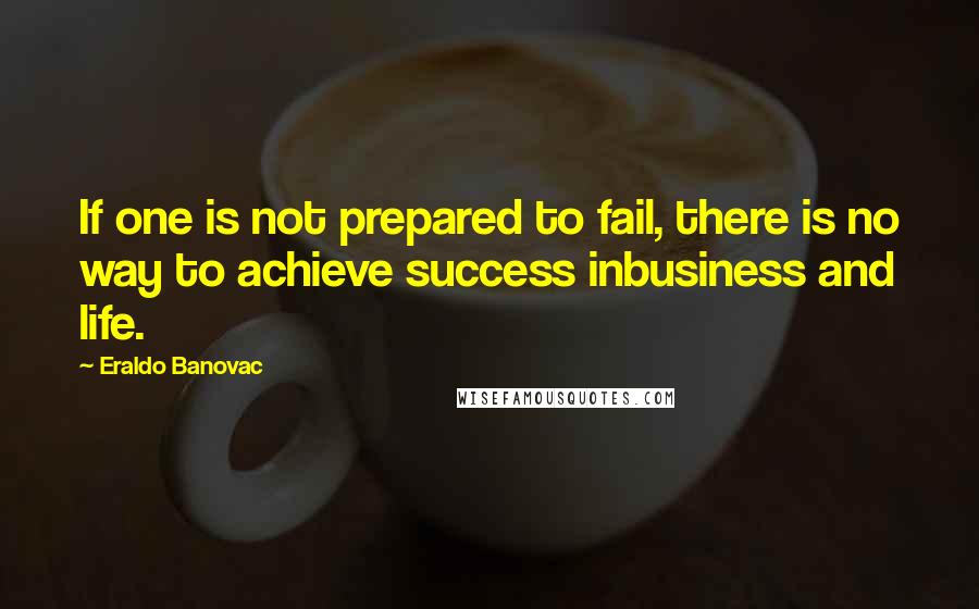 Eraldo Banovac Quotes: If one is not prepared to fail, there is no way to achieve success inbusiness and life.