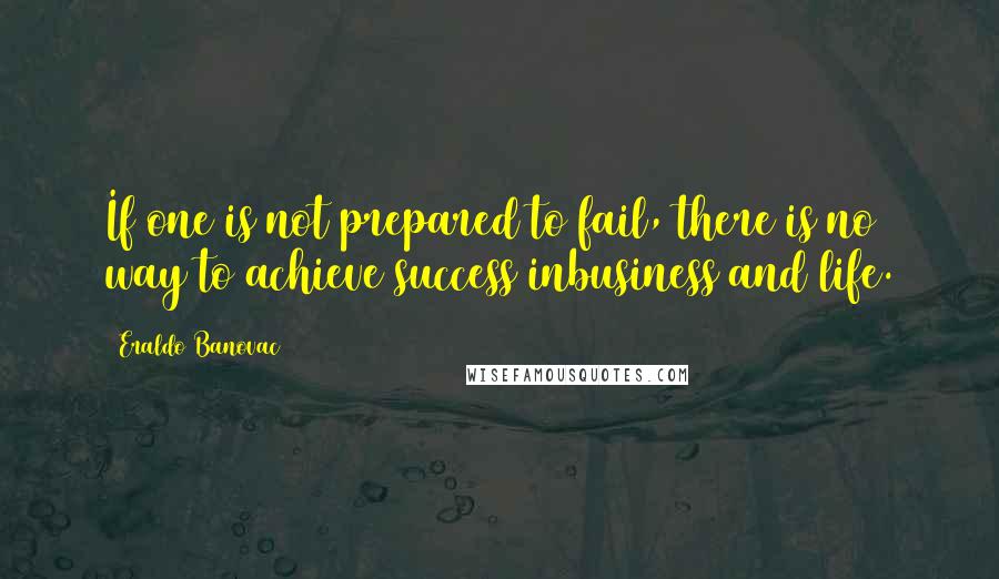 Eraldo Banovac Quotes: If one is not prepared to fail, there is no way to achieve success inbusiness and life.