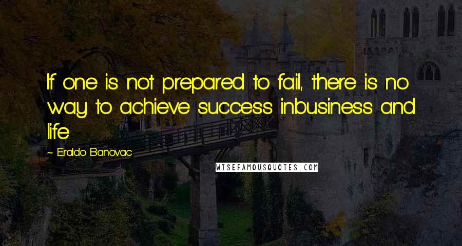 Eraldo Banovac Quotes: If one is not prepared to fail, there is no way to achieve success inbusiness and life.