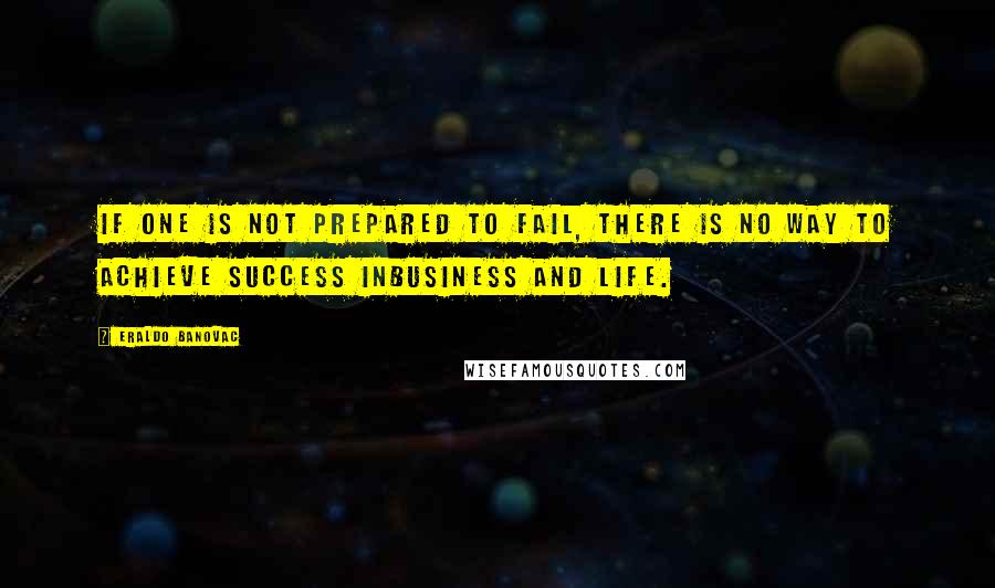 Eraldo Banovac Quotes: If one is not prepared to fail, there is no way to achieve success inbusiness and life.