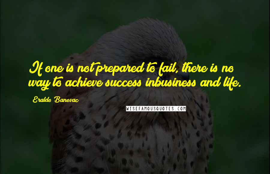 Eraldo Banovac Quotes: If one is not prepared to fail, there is no way to achieve success inbusiness and life.