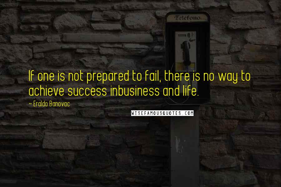 Eraldo Banovac Quotes: If one is not prepared to fail, there is no way to achieve success inbusiness and life.