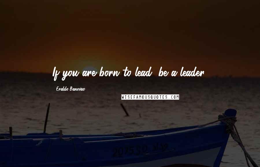 Eraldo Banovac Quotes: If you are born to lead, be a leader!