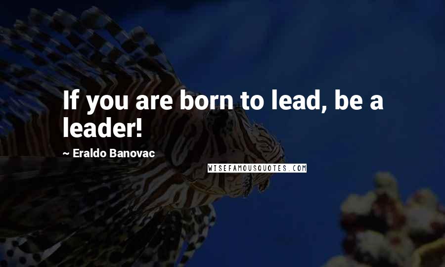 Eraldo Banovac Quotes: If you are born to lead, be a leader!