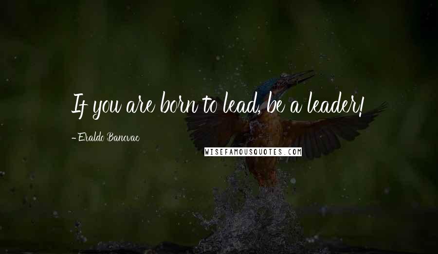 Eraldo Banovac Quotes: If you are born to lead, be a leader!