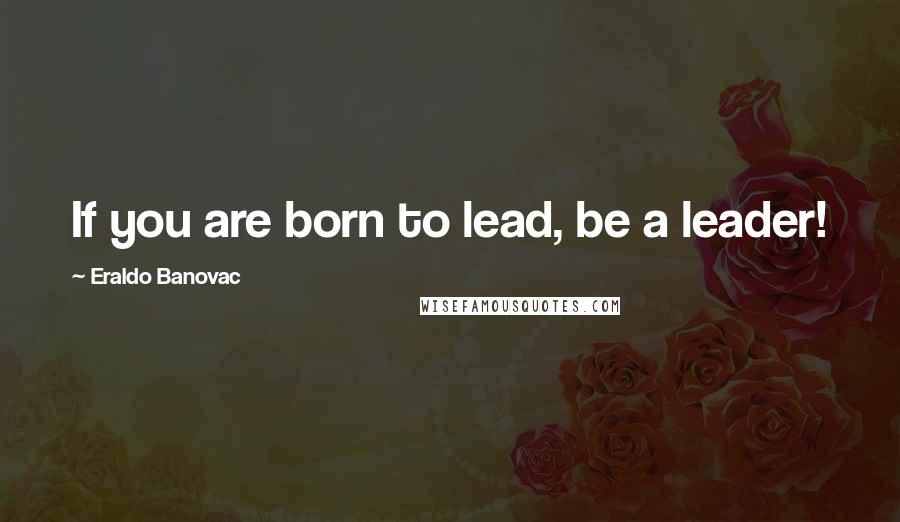 Eraldo Banovac Quotes: If you are born to lead, be a leader!