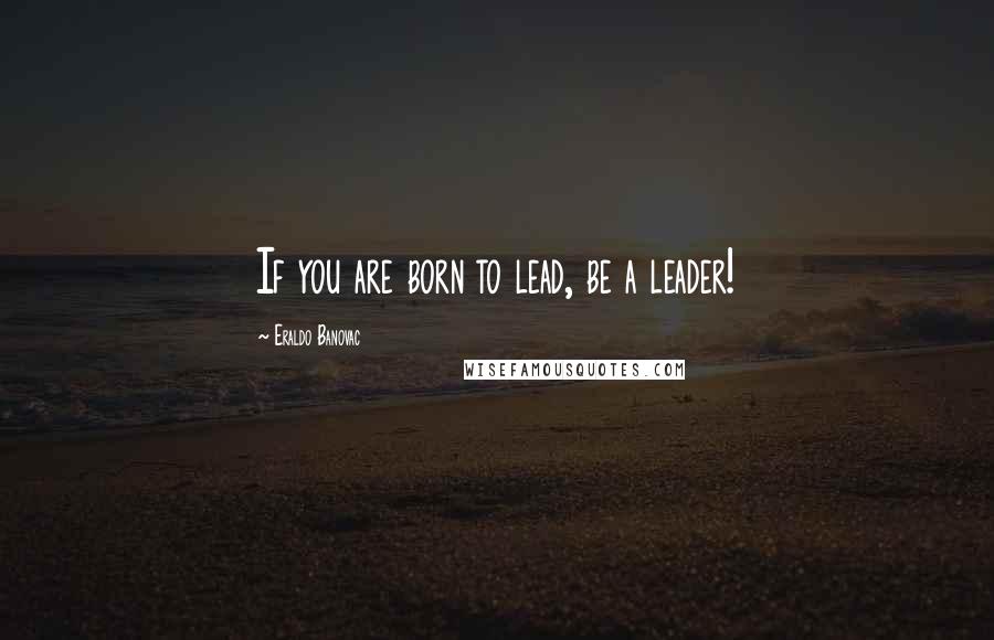 Eraldo Banovac Quotes: If you are born to lead, be a leader!