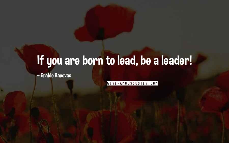 Eraldo Banovac Quotes: If you are born to lead, be a leader!