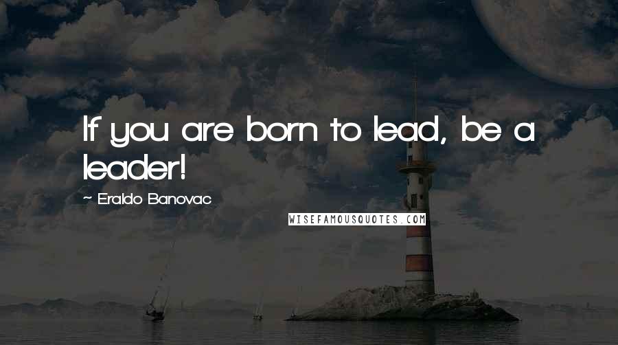 Eraldo Banovac Quotes: If you are born to lead, be a leader!