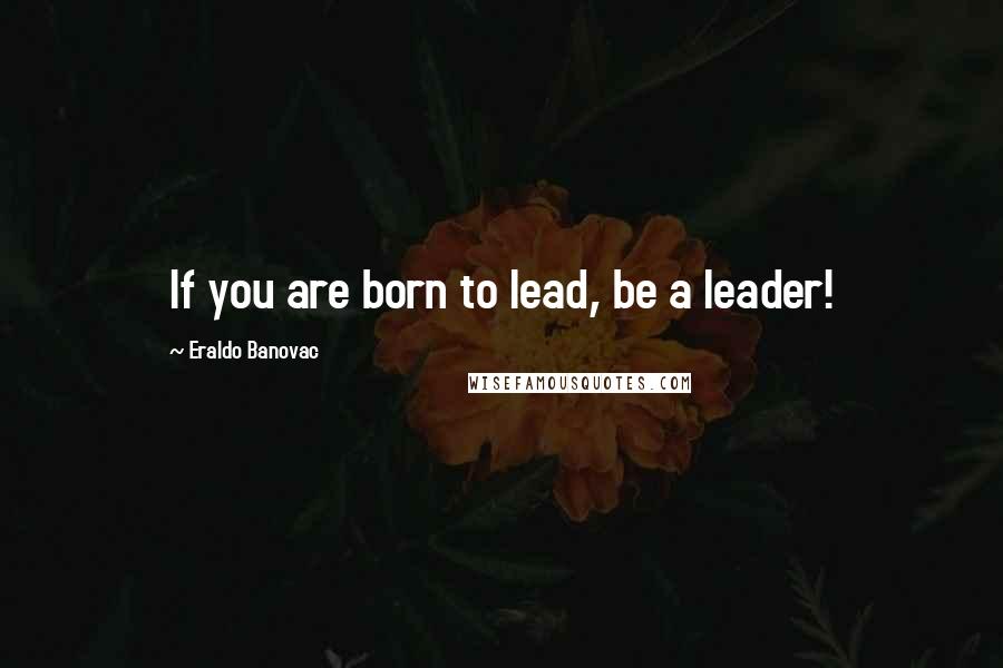 Eraldo Banovac Quotes: If you are born to lead, be a leader!