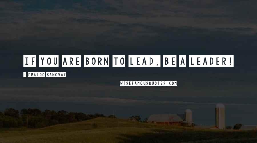 Eraldo Banovac Quotes: If you are born to lead, be a leader!