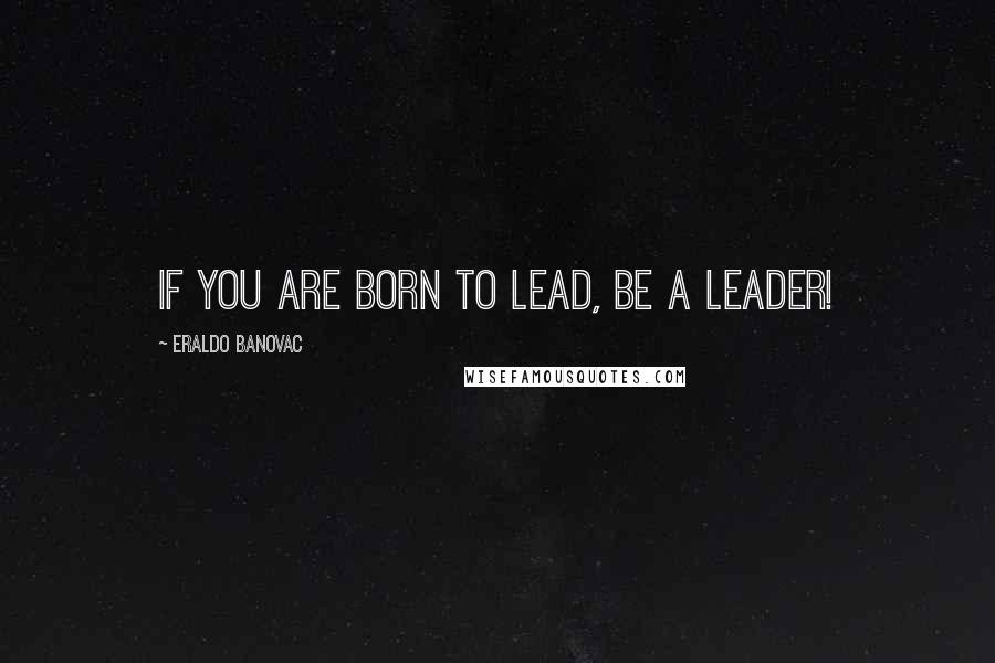 Eraldo Banovac Quotes: If you are born to lead, be a leader!