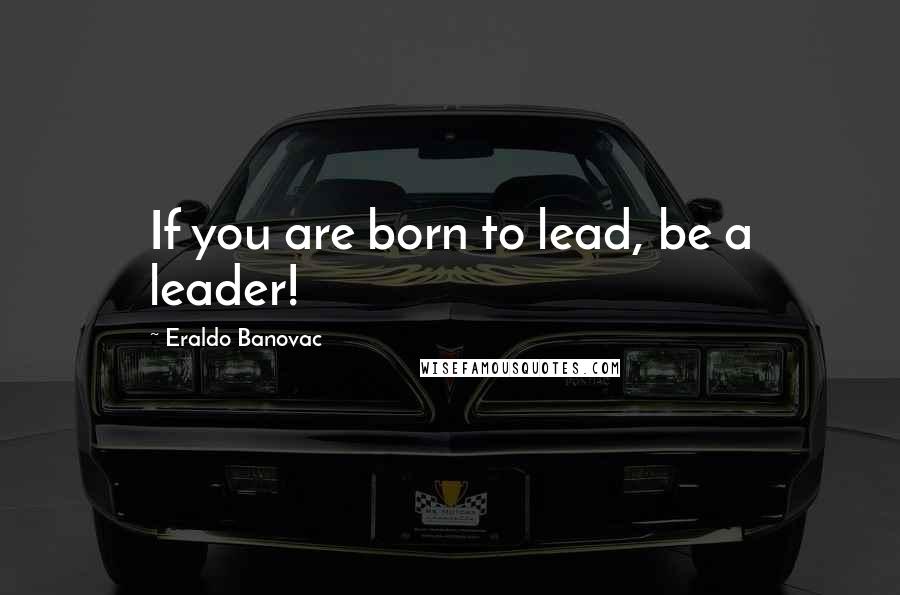 Eraldo Banovac Quotes: If you are born to lead, be a leader!