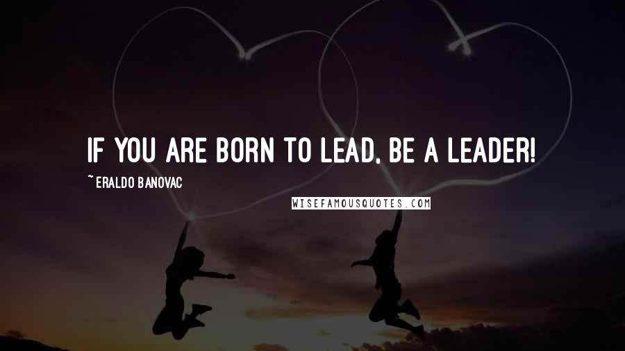 Eraldo Banovac Quotes: If you are born to lead, be a leader!