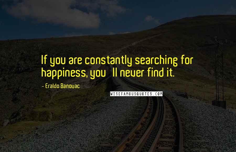 Eraldo Banovac Quotes: If you are constantly searching for happiness, you'll never find it.