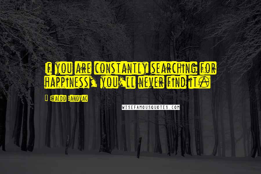 Eraldo Banovac Quotes: If you are constantly searching for happiness, you'll never find it.