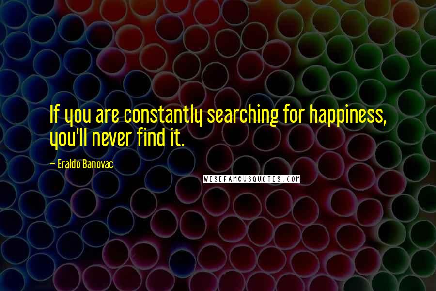 Eraldo Banovac Quotes: If you are constantly searching for happiness, you'll never find it.