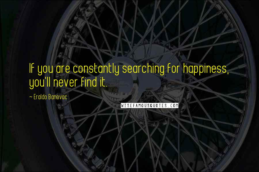 Eraldo Banovac Quotes: If you are constantly searching for happiness, you'll never find it.