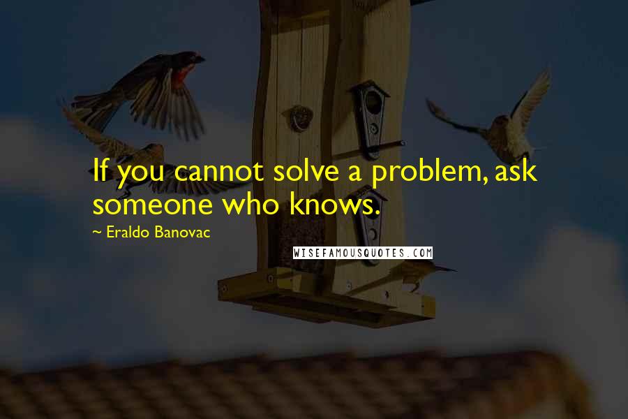 Eraldo Banovac Quotes: If you cannot solve a problem, ask someone who knows.