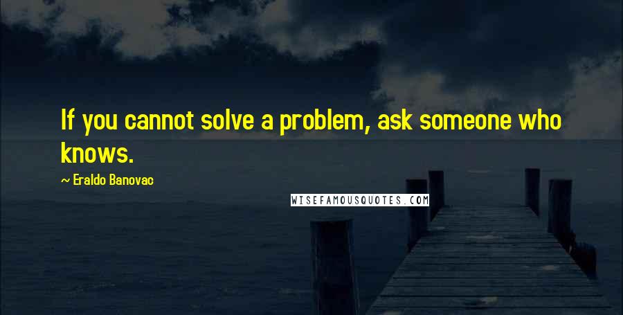 Eraldo Banovac Quotes: If you cannot solve a problem, ask someone who knows.