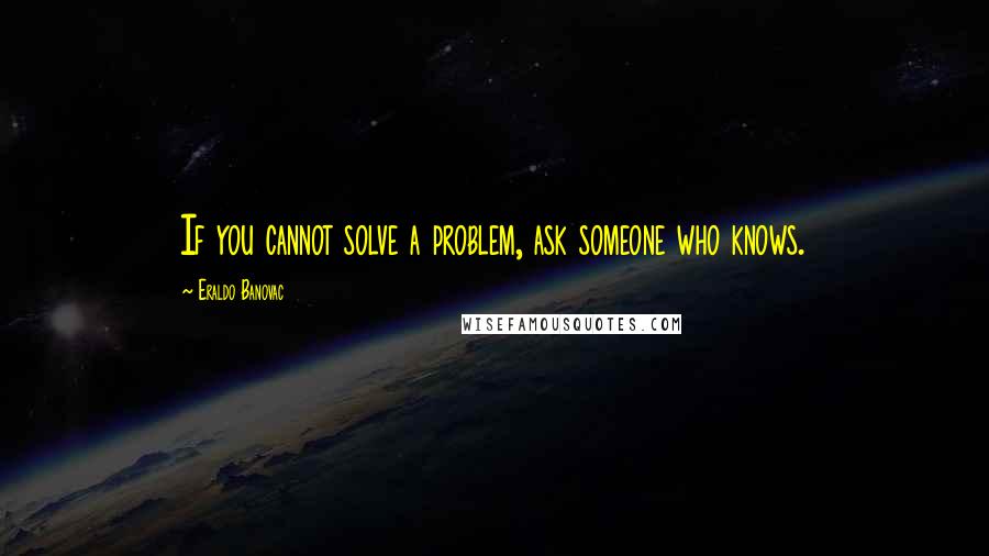 Eraldo Banovac Quotes: If you cannot solve a problem, ask someone who knows.