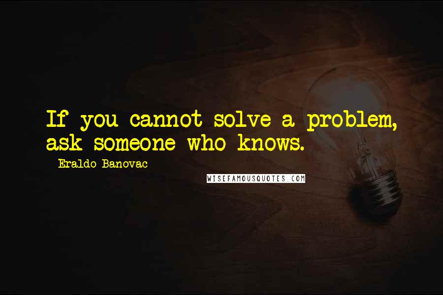 Eraldo Banovac Quotes: If you cannot solve a problem, ask someone who knows.