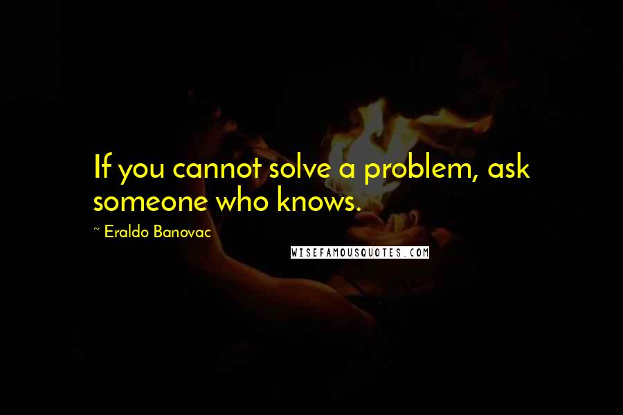 Eraldo Banovac Quotes: If you cannot solve a problem, ask someone who knows.