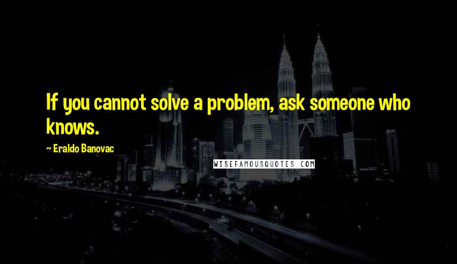 Eraldo Banovac Quotes: If you cannot solve a problem, ask someone who knows.