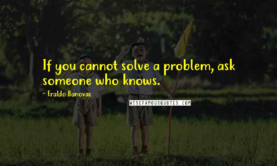 Eraldo Banovac Quotes: If you cannot solve a problem, ask someone who knows.