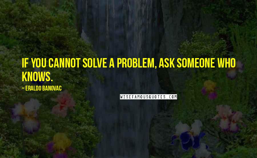 Eraldo Banovac Quotes: If you cannot solve a problem, ask someone who knows.
