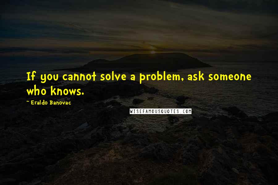 Eraldo Banovac Quotes: If you cannot solve a problem, ask someone who knows.