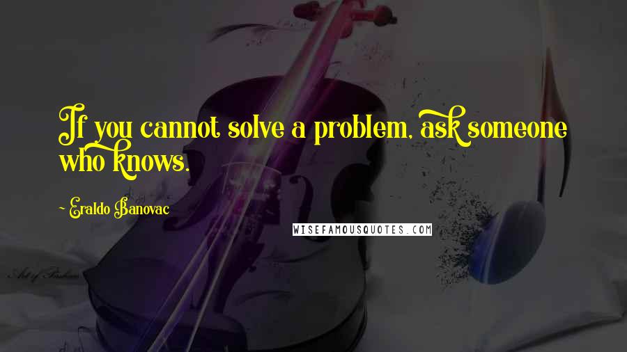 Eraldo Banovac Quotes: If you cannot solve a problem, ask someone who knows.