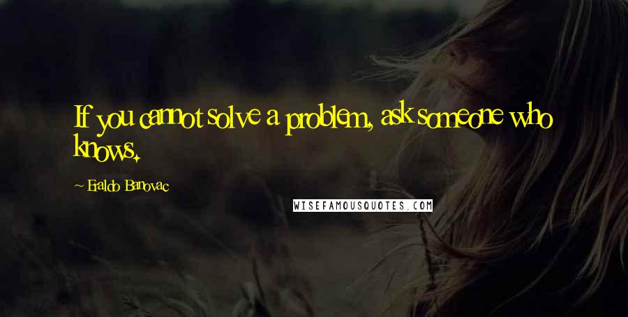 Eraldo Banovac Quotes: If you cannot solve a problem, ask someone who knows.