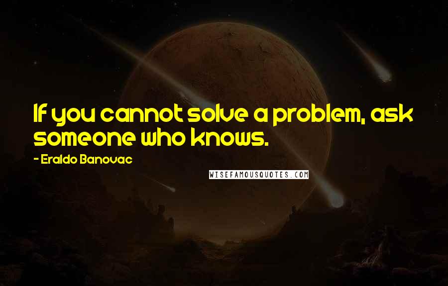 Eraldo Banovac Quotes: If you cannot solve a problem, ask someone who knows.