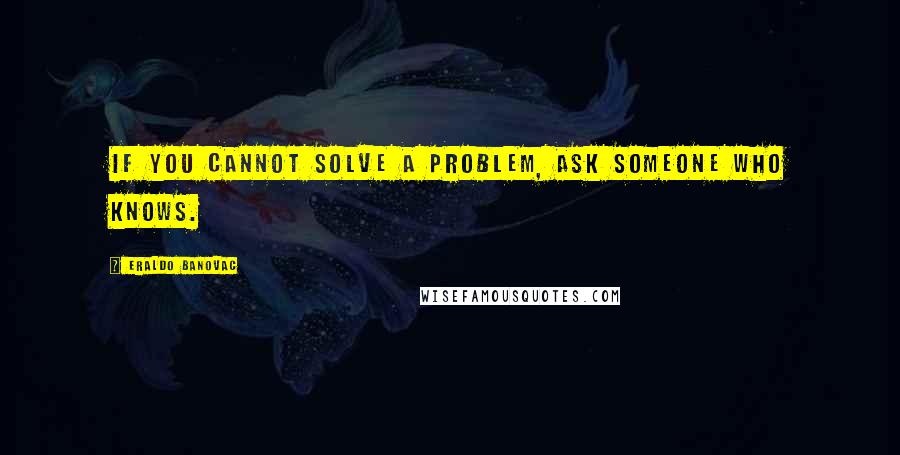 Eraldo Banovac Quotes: If you cannot solve a problem, ask someone who knows.