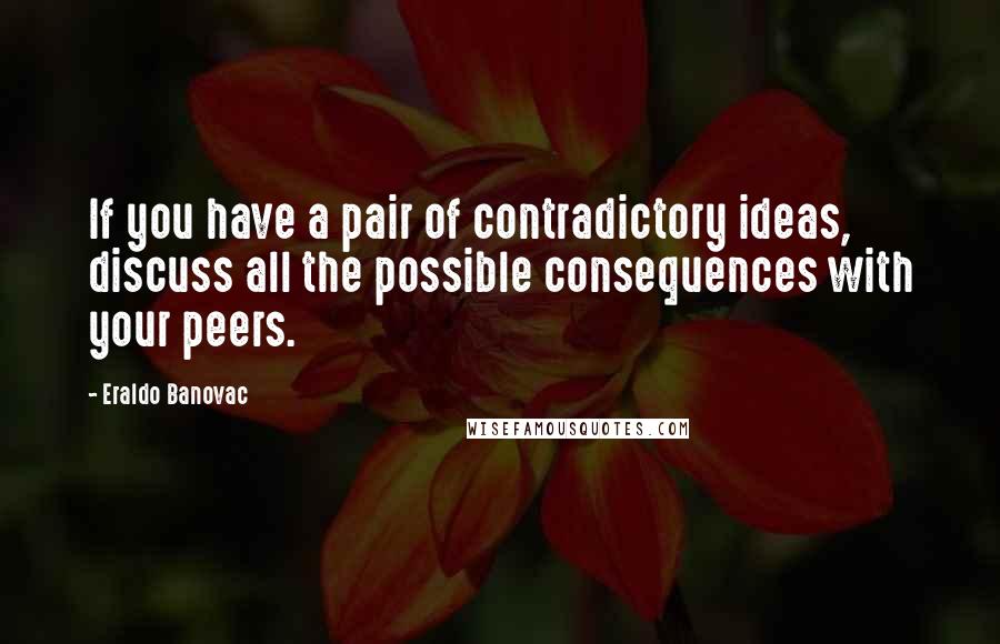 Eraldo Banovac Quotes: If you have a pair of contradictory ideas, discuss all the possible consequences with your peers.