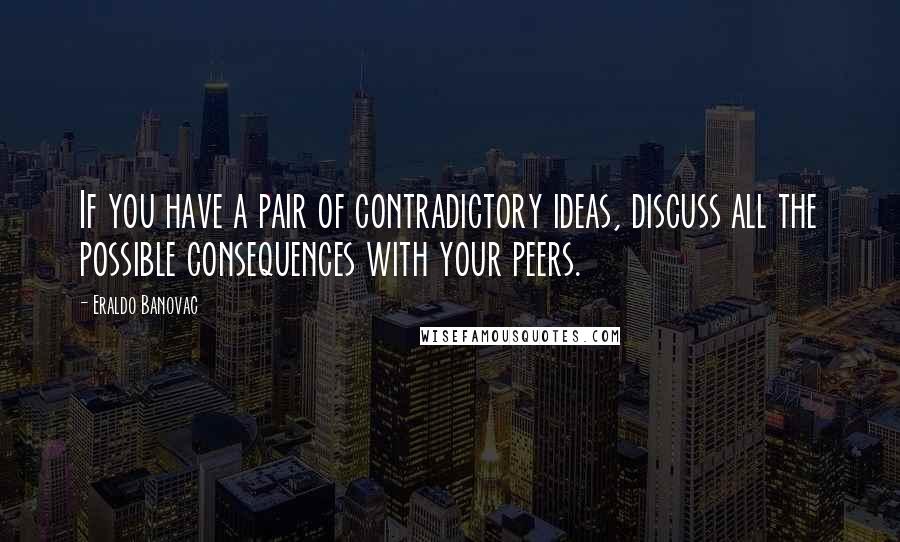 Eraldo Banovac Quotes: If you have a pair of contradictory ideas, discuss all the possible consequences with your peers.