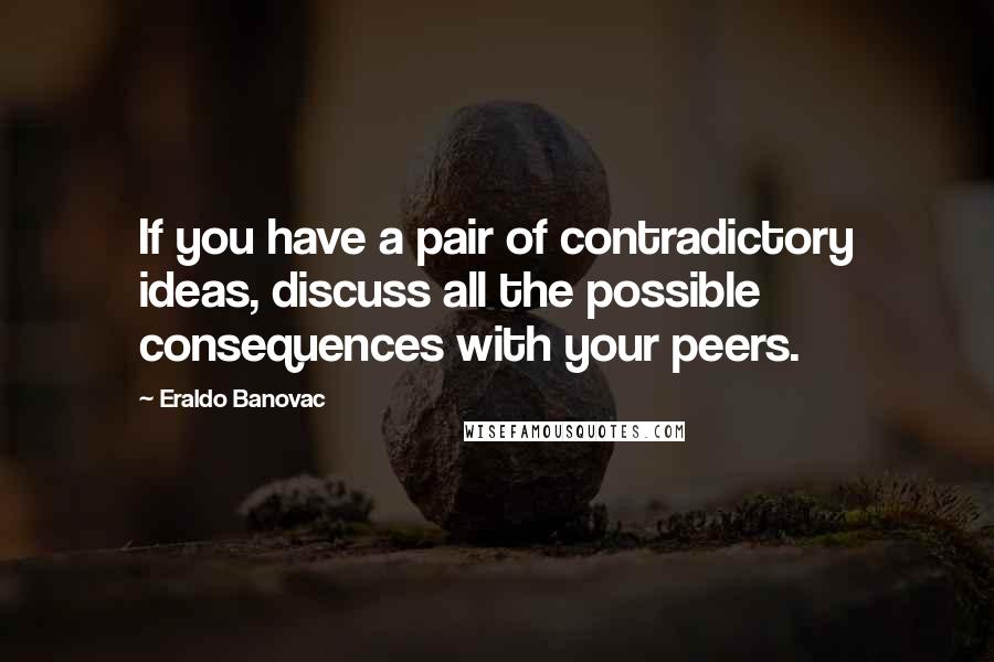 Eraldo Banovac Quotes: If you have a pair of contradictory ideas, discuss all the possible consequences with your peers.