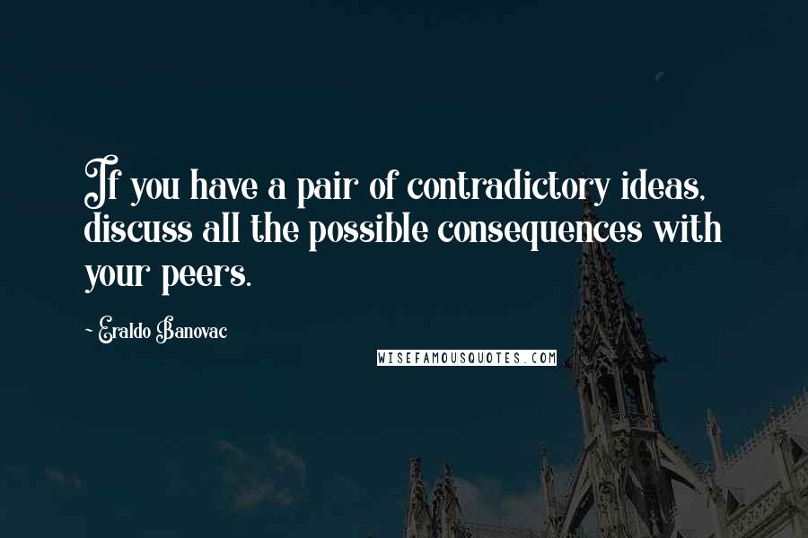 Eraldo Banovac Quotes: If you have a pair of contradictory ideas, discuss all the possible consequences with your peers.