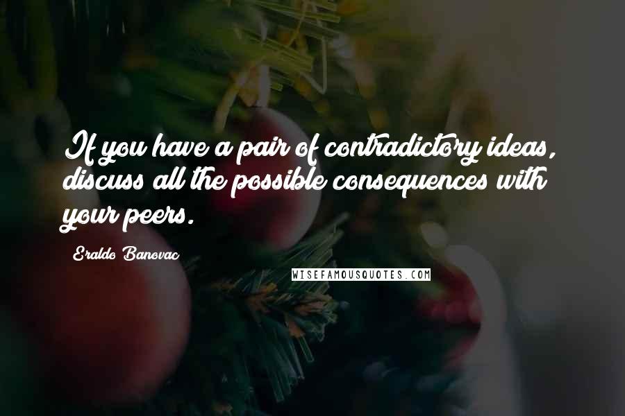 Eraldo Banovac Quotes: If you have a pair of contradictory ideas, discuss all the possible consequences with your peers.