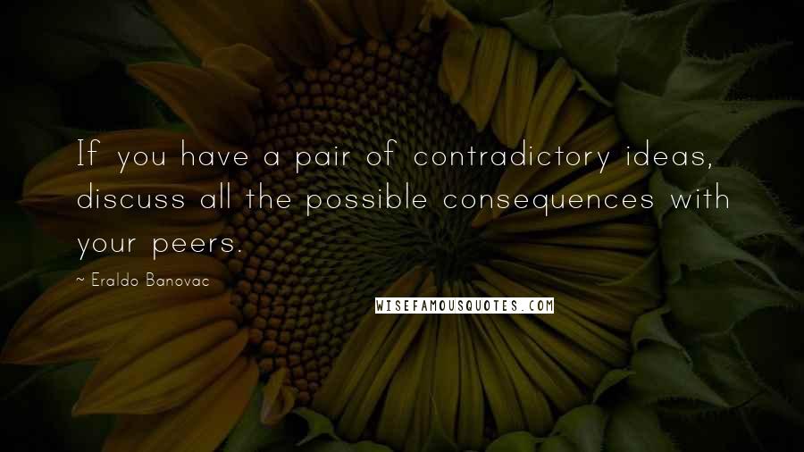 Eraldo Banovac Quotes: If you have a pair of contradictory ideas, discuss all the possible consequences with your peers.