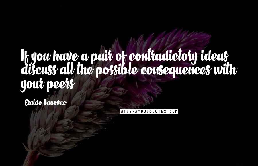 Eraldo Banovac Quotes: If you have a pair of contradictory ideas, discuss all the possible consequences with your peers.