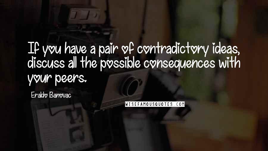 Eraldo Banovac Quotes: If you have a pair of contradictory ideas, discuss all the possible consequences with your peers.