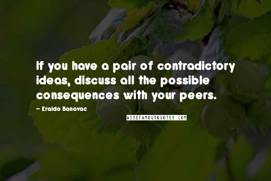 Eraldo Banovac Quotes: If you have a pair of contradictory ideas, discuss all the possible consequences with your peers.