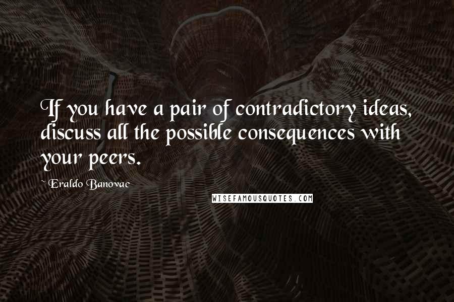 Eraldo Banovac Quotes: If you have a pair of contradictory ideas, discuss all the possible consequences with your peers.