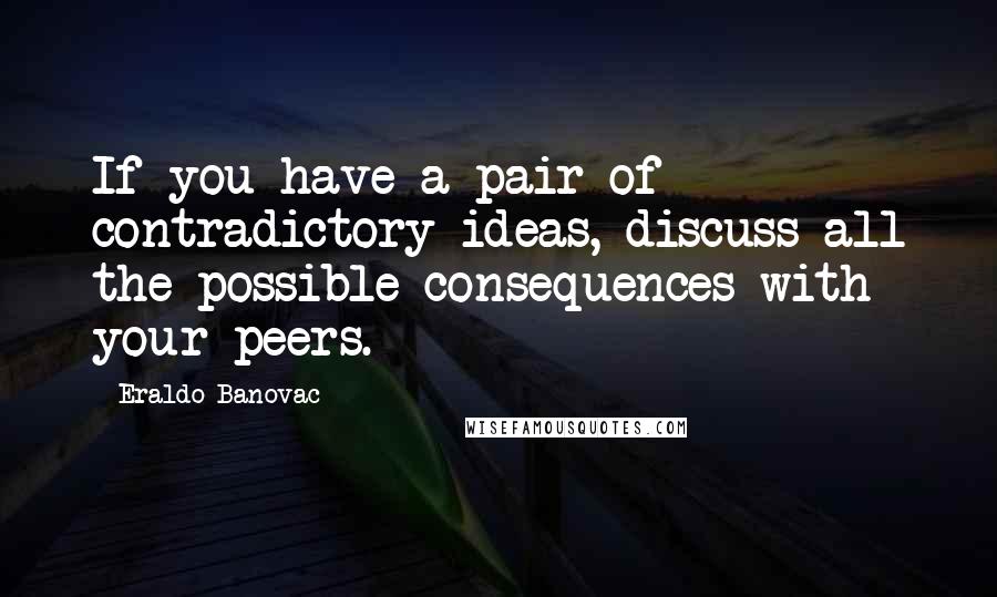 Eraldo Banovac Quotes: If you have a pair of contradictory ideas, discuss all the possible consequences with your peers.