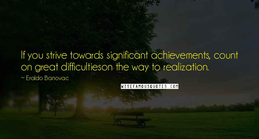 Eraldo Banovac Quotes: If you strive towards significant achievements, count on great difficultieson the way to realization.