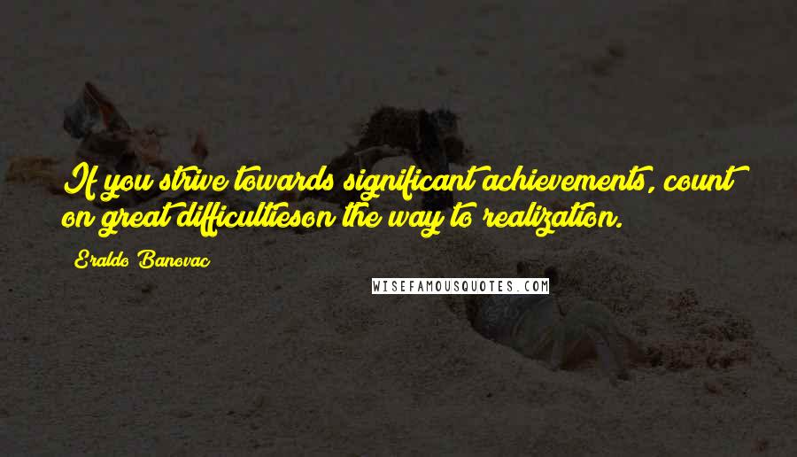 Eraldo Banovac Quotes: If you strive towards significant achievements, count on great difficultieson the way to realization.